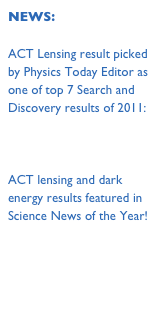 NEWS:

ACT Lensing result picked by Physics Today Editor as one of top 7 Search and Discovery results of 2011:
http://tinyurl.com/7x9mxpp

ACT lensing and dark energy results featured in Science News of the Year!
http://tinyurl.com/curroks 

